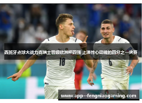 西班牙点球大战力克瑞士晋级欧洲杯四强 上演惊心动魄的四分之一决赛