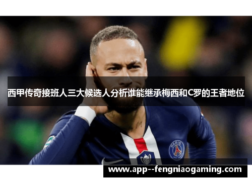 西甲传奇接班人三大候选人分析谁能继承梅西和C罗的王者地位