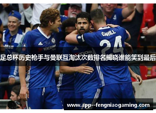 足总杯历史枪手与曼联互淘汰次数排名揭晓谁能笑到最后