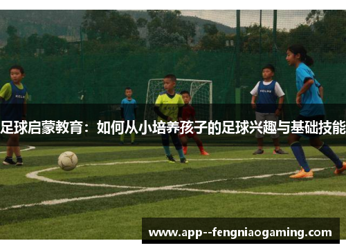 足球启蒙教育：如何从小培养孩子的足球兴趣与基础技能