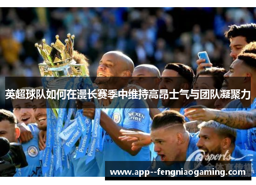 英超球队如何在漫长赛季中维持高昂士气与团队凝聚力