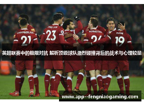 英超联赛中的极限对抗 解析顶级球队激烈碰撞背后的战术与心理较量