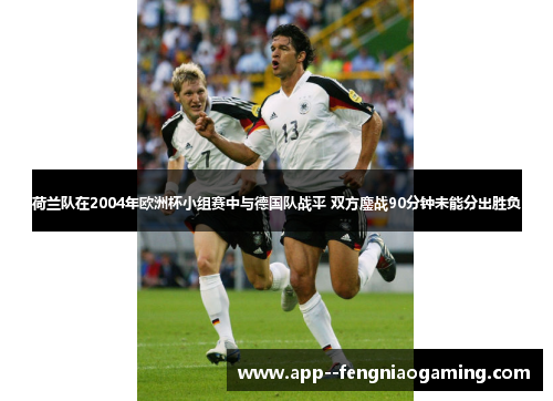荷兰队在2004年欧洲杯小组赛中与德国队战平 双方鏖战90分钟未能分出胜负 荷兰队在2004年欧洲杯小组赛中与德国队战平 双方鏖战90分钟未能分出胜负