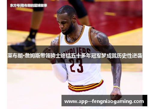 莱布朗·詹姆斯带领骑士终结五十多年冠军梦成就历史性逆袭