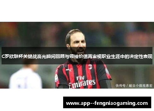 C罗欧联杯关键战高光瞬间回顾与领袖价值再审视职业生涯中的决定性表现