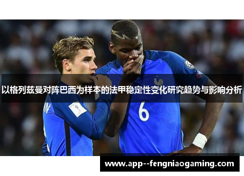 以格列兹曼对阵巴西为样本的法甲稳定性变化研究趋势与影响分析