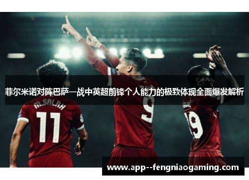 菲尔米诺对阵巴萨一战中英超前锋个人能力的极致体现全面爆发解析