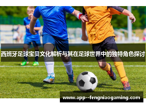 西班牙足球宝贝文化解析与其在足球世界中的独特角色探讨