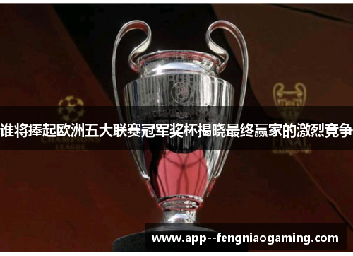 谁将捧起欧洲五大联赛冠军奖杯揭晓最终赢家的激烈竞争 谁将捧起欧洲五大联赛冠军奖杯揭晓最终赢家的激烈竞争