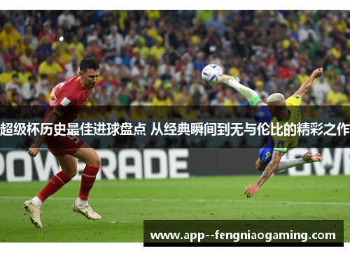 超级杯历史最佳进球盘点 从经典瞬间到无与伦比的精彩之作