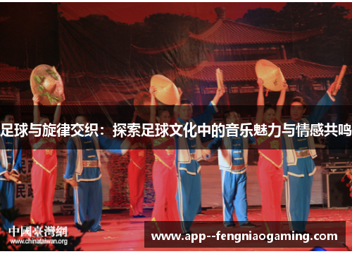 足球与旋律交织：探索足球文化中的音乐魅力与情感共鸣