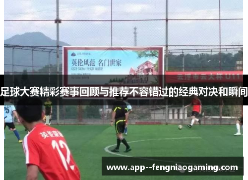 足球大赛精彩赛事回顾与推荐不容错过的经典对决和瞬间