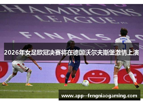 2026年女足欧冠决赛将在德国沃尔夫斯堡激情上演