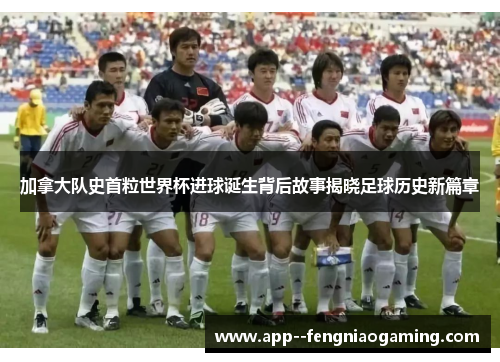 加拿大队史首粒世界杯进球诞生背后故事揭晓足球历史新篇章