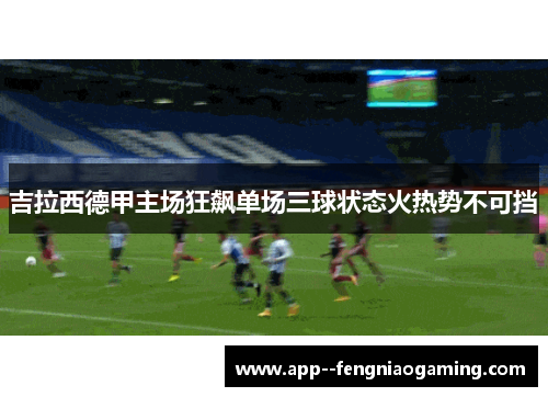吉拉西德甲主场狂飙单场三球状态火热势不可挡