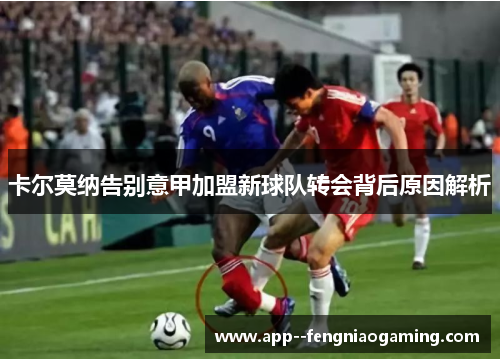 卡尔莫纳告别意甲加盟新球队转会背后原因解析 卡尔莫纳告别意甲加盟新球队转会背后原因解析