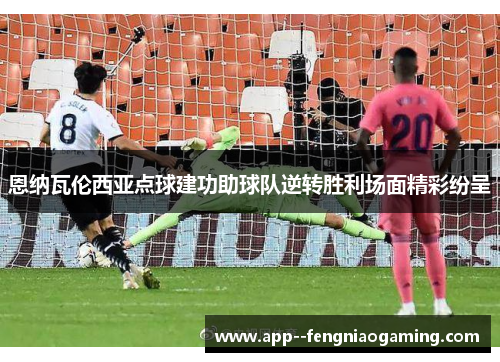 恩纳瓦伦西亚点球建功助球队逆转胜利场面精彩纷呈