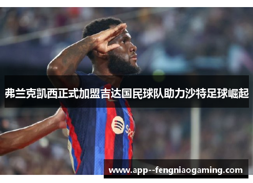 弗兰克凯西正式加盟吉达国民球队助力沙特足球崛起
