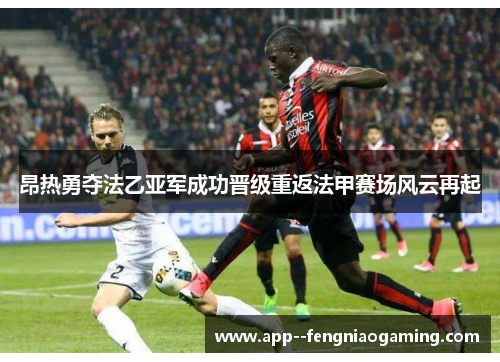 昂热勇夺法乙亚军成功晋级重返法甲赛场风云再起