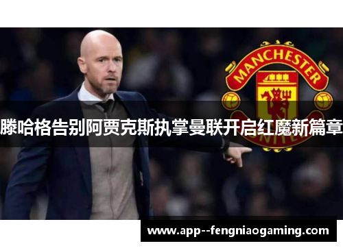 滕哈格告别阿贾克斯执掌曼联开启红魔新篇章