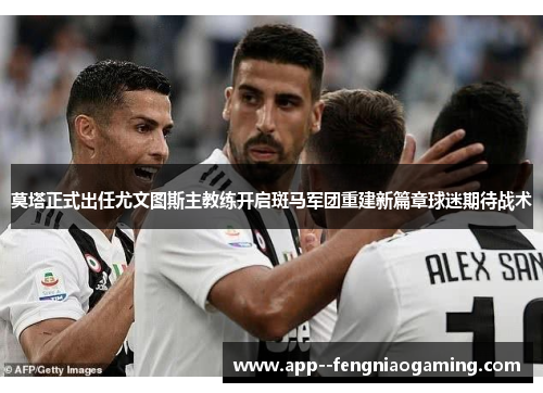 莫塔正式出任尤文图斯主教练开启斑马军团重建新篇章球迷期待战术 莫塔正式出任尤文图斯主教练开启斑马军团重建新篇章球迷期待战术