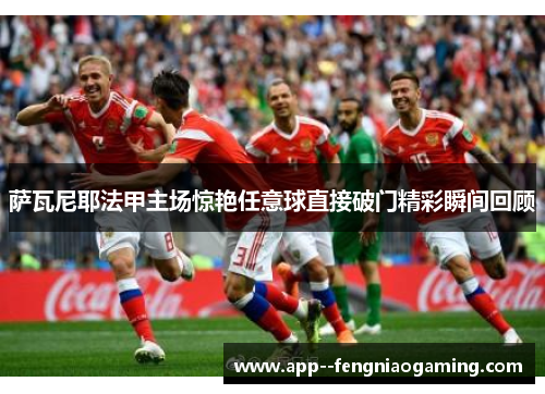 萨瓦尼耶法甲主场惊艳任意球直接破门精彩瞬间回顾 萨瓦尼耶法甲主场惊艳任意球直接破门精彩瞬间回顾