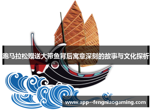 跑马拉松赠送大带鱼背后寓意深刻的故事与文化探析 跑马拉松赠送大带鱼背后寓意深刻的故事与文化探析
