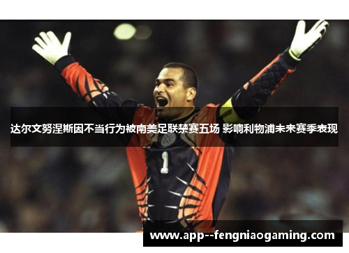达尔文努涅斯因不当行为被南美足联禁赛五场 影响利物浦未来赛季表现 达尔文努涅斯因不当行为被南美足联禁赛五场 影响利物浦未来赛季表现