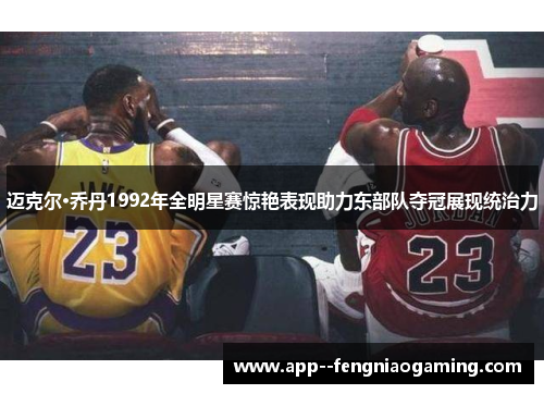 迈克尔·乔丹1992年全明星赛惊艳表现助力东部队夺冠展现统治力 迈克尔·乔丹1992年全明星赛惊艳表现助力东部队夺冠展现统治力