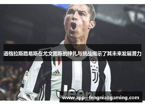 道格拉斯路易斯在尤文图斯的挣扎与挑战揭示了其未来发展潜力