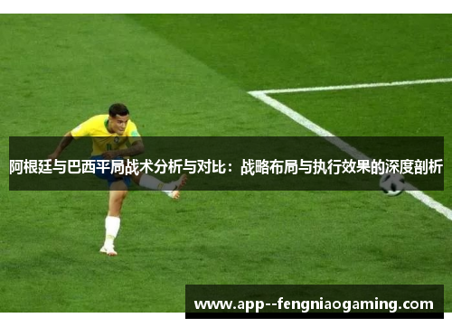 阿根廷与巴西平局战术分析与对比：战略布局与执行效果的深度剖析