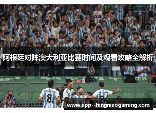 阿根廷对阵澳大利亚比赛时间及观看攻略全解析