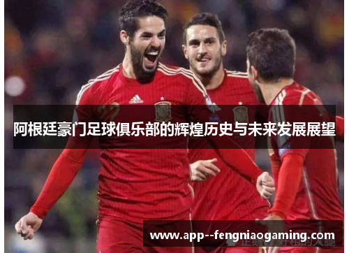 阿根廷豪门足球俱乐部的辉煌历史与未来发展展望