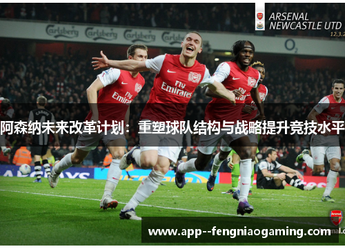 阿森纳未来改革计划：重塑球队结构与战略提升竞技水平
