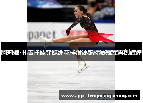 阿莉娜·扎吉托娃夺欧洲花样滑冰锦标赛冠军再创辉煌