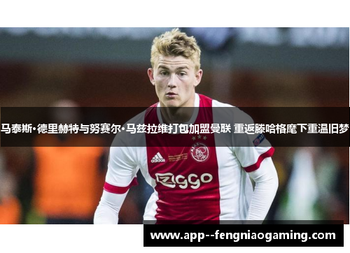 马泰斯·德里赫特与努赛尔·马兹拉维打包加盟曼联 重返滕哈格麾下重温旧梦