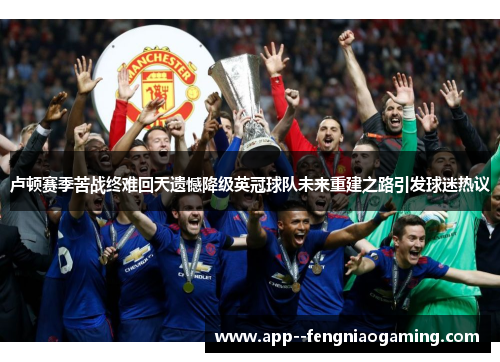 卢顿赛季苦战终难回天遗憾降级英冠球队未来重建之路引发球迷热议