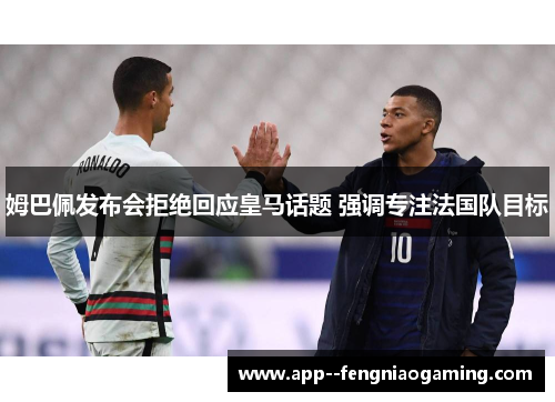 姆巴佩发布会拒绝回应皇马话题 强调专注法国队目标