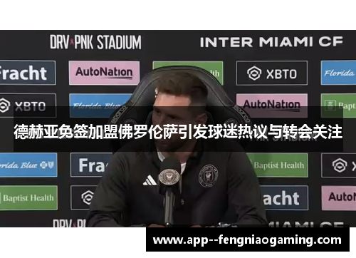 德赫亚免签加盟佛罗伦萨引发球迷热议与转会关注 德赫亚免签加盟佛罗伦萨引发球迷热议与转会关注