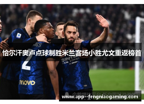 恰尔汗奥卢点球制胜米兰客场小胜尤文重返榜首 恰尔汗奥卢点球制胜米兰客场小胜尤文重返榜首