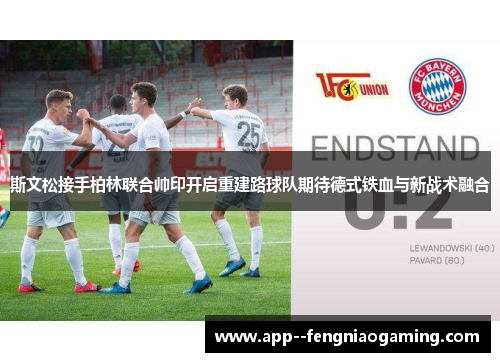 斯文松接手柏林联合帅印开启重建路球队期待德式铁血与新战术融合