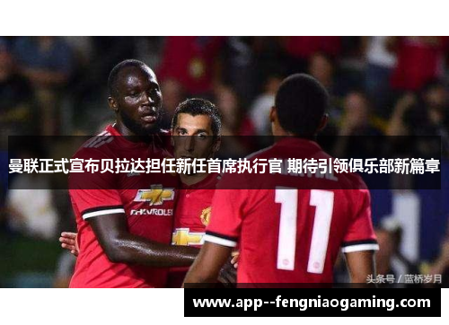曼联正式宣布贝拉达担任新任首席执行官 期待引领俱乐部新篇章