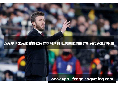 迈克尔卡里克临时执教曼联表现获赞 但仍面临纳格尔斯曼竞争主帅职位